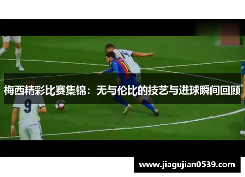 梅西精彩比赛集锦：无与伦比的技艺与进球瞬间回顾