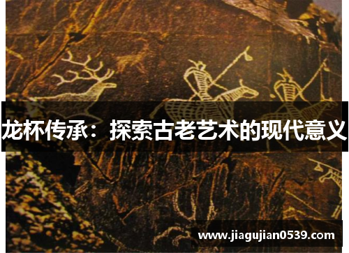 龙杯传承：探索古老艺术的现代意义