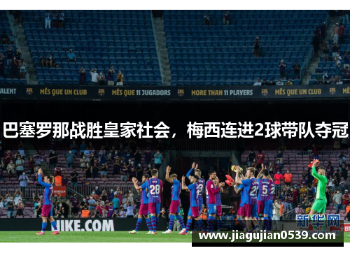 巴塞罗那战胜皇家社会，梅西连进2球带队夺冠