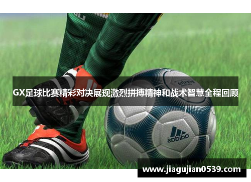 GX足球比赛精彩对决展现激烈拼搏精神和战术智慧全程回顾
