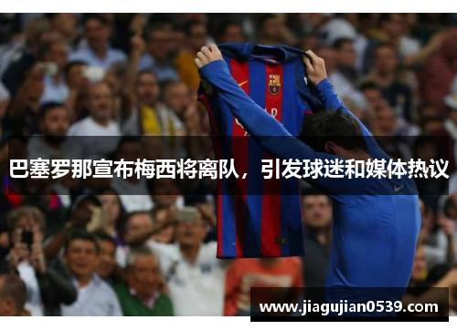 巴塞罗那宣布梅西将离队，引发球迷和媒体热议