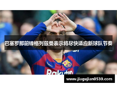巴塞罗那前锋格列兹曼表示将尽快适应新球队节奏
