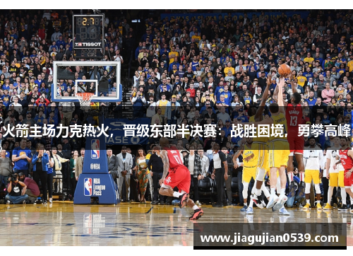 火箭主场力克热火，晋级东部半决赛：战胜困境，勇攀高峰