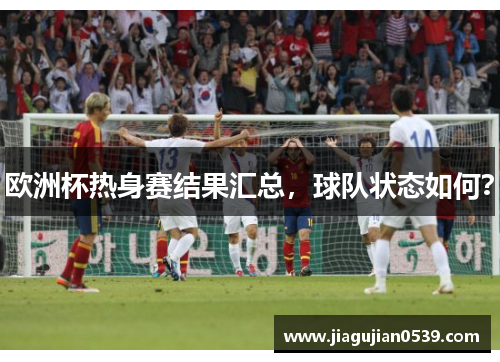 欧洲杯热身赛结果汇总，球队状态如何？