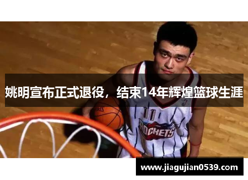 姚明宣布正式退役，结束14年辉煌篮球生涯