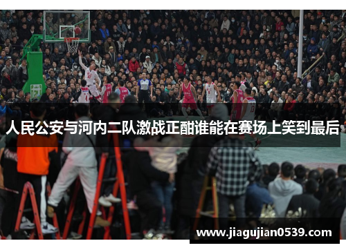 人民公安与河内二队激战正酣谁能在赛场上笑到最后