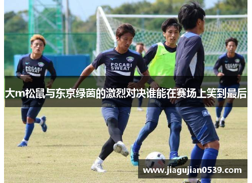大m松鼠与东京绿茵的激烈对决谁能在赛场上笑到最后