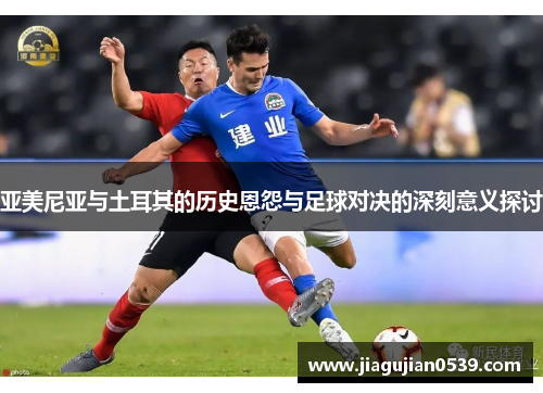 亚美尼亚与土耳其的历史恩怨与足球对决的深刻意义探讨