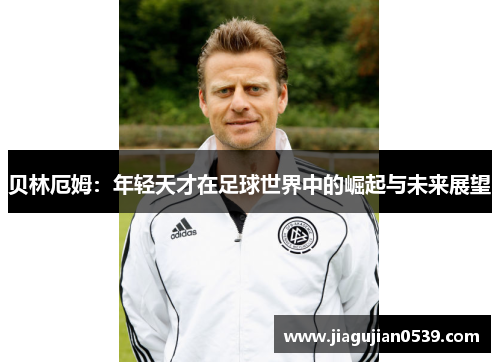 贝林厄姆：年轻天才在足球世界中的崛起与未来展望