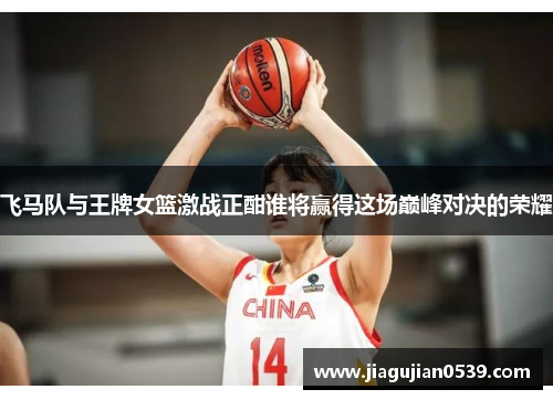 飞马队与王牌女篮激战正酣谁将赢得这场巅峰对决的荣耀