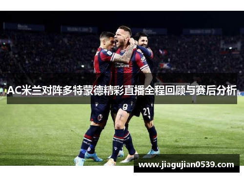 AC米兰对阵多特蒙德精彩直播全程回顾与赛后分析