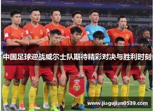 中国足球迎战威尔士队期待精彩对决与胜利时刻
