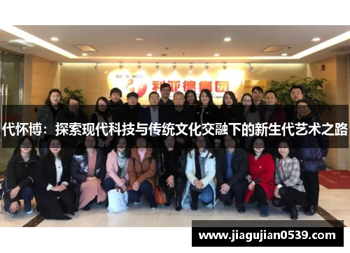 代怀博：探索现代科技与传统文化交融下的新生代艺术之路