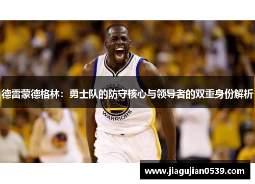 德雷蒙德格林：勇士队的防守核心与领导者的双重身份解析