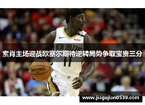 索肖主场迎战欧塞尔期待逆转局势争取宝贵三分