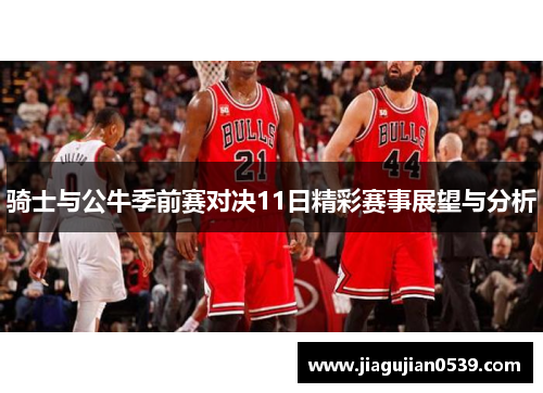 骑士与公牛季前赛对决11日精彩赛事展望与分析