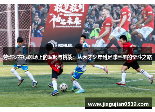 劳塔罗在绿茵场上的崛起与挑战：从天才少年到足球巨星的奋斗之路