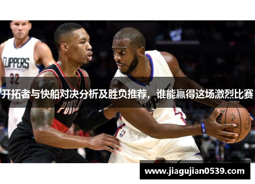 开拓者与快船对决分析及胜负推荐，谁能赢得这场激烈比赛